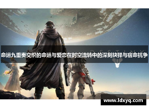 命运九重奏交织的命运与爱恋在时空流转中的深刻抉择与宿命抗争